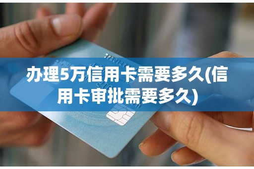 办理5万信用卡需要多久(信用卡审批需要多久)