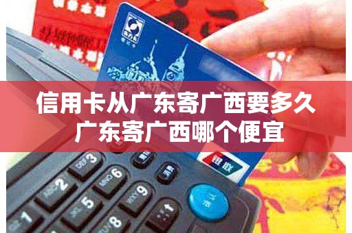 信用卡从广东寄广西要多久 广东寄广西哪个便宜