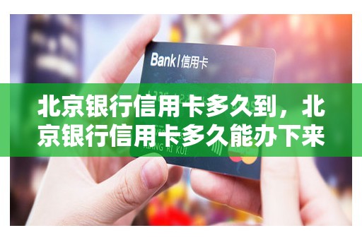 北京银行信用卡多久到，北京银行信用卡多久能办下来