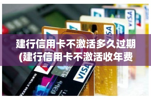 建行信用卡不激活多久过期(建行信用卡不激活收年费吗)