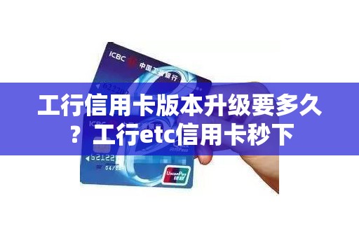 工行信用卡版本升级要多久？工行etc信用卡秒下