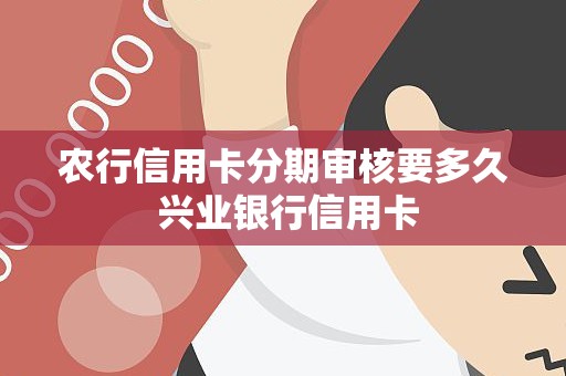 农行信用卡分期审核要多久 兴业银行信用卡