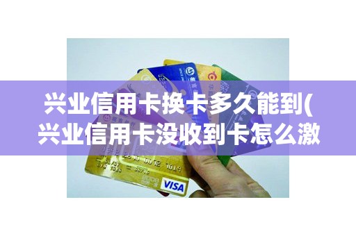兴业信用卡换卡多久能到(兴业信用卡没收到卡怎么激活)