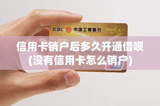 信用卡销户后多久开通借呗(没有信用卡怎么销户)