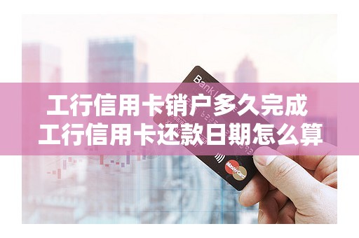 工行信用卡销户多久完成 工行信用卡还款日期怎么算