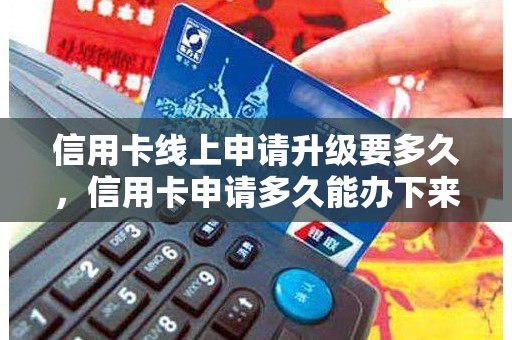 信用卡线上申请升级要多久，信用卡申请多久能办下来