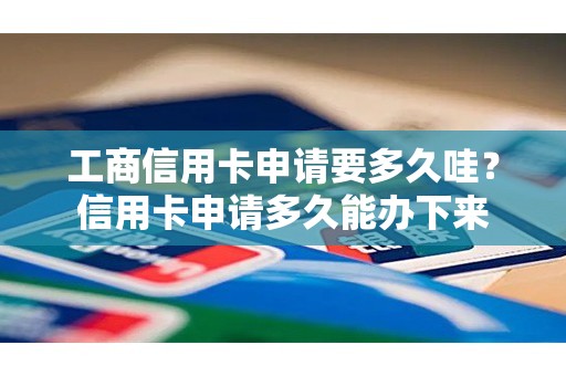 工商信用卡申请要多久哇？信用卡申请多久能办下来