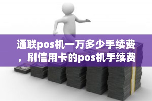 通联pos机一万多少手续费，刷信用卡的pos机手续费怎么算