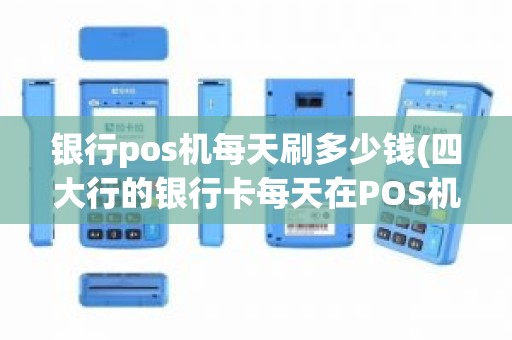 银行pos机每天刷多少钱(四大行的银行卡每天在POS机上最多能刷多少钱) 银行pos机每天刷多少钱(四大行的银行卡每天在POS机上最多能刷多少钱)