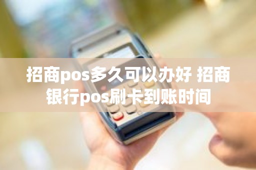 招商pos多久可以办好 招商银行pos刷卡到账时间 招商pos多久可以办好 招商银行pos刷卡到账时间