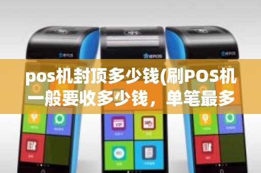 pos机封顶多少钱(刷POS机一般要收多少钱，单笔最多一次多少)