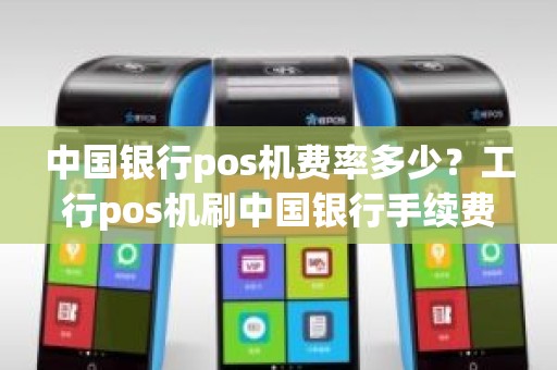 中国银行pos机费率多少？工行pos机刷中国银行手续费