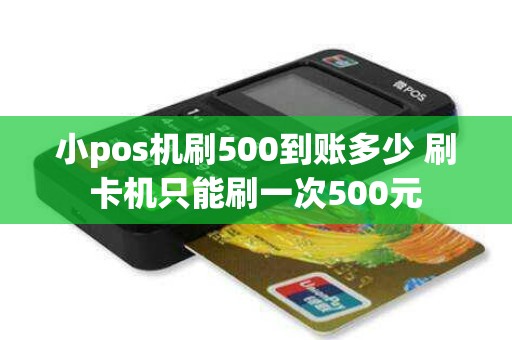 小pos机刷500到账多少 刷卡机只能刷一次500元