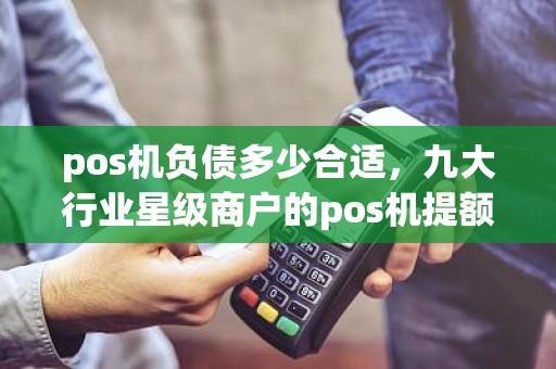 pos机负债多少合适，九大行业星级商户的pos机提额怎样