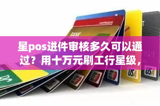 星pos进件审核多久可以通过？用十万元刷工行星级，多久能到七星呢