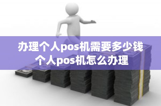 办理个人pos机需要多少钱 个人pos机怎么办理