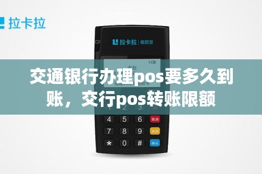 交通银行办理pos要多久到账，交行pos转账限额