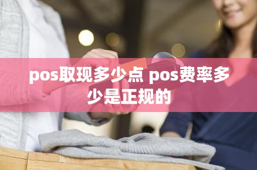 pos取现多少点 pos费率多少是正规的