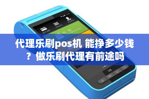 代理乐刷pos机 能挣多少钱？做乐刷代理有前途吗
