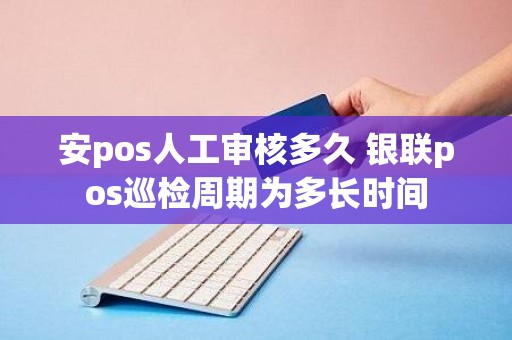 安pos人工审核多久 银联pos巡检周期为多长时间