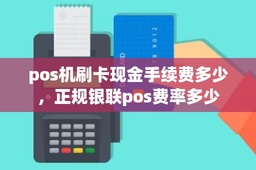 pos机刷卡现金手续费多少，正规银联pos费率多少