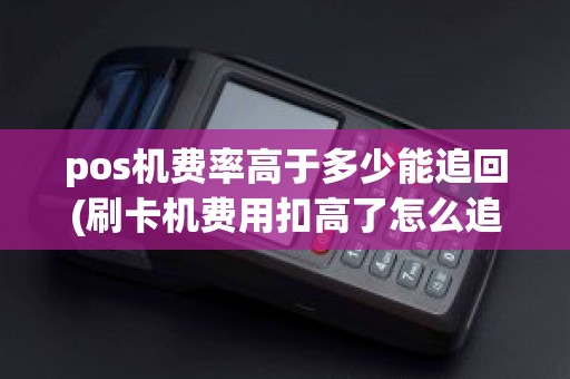 pos机费率高于多少能追回(刷卡机费用扣高了怎么追回)
