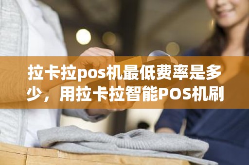 拉卡拉pos机最低费率是多少，用拉卡拉智能POS机刷卡费率是多少