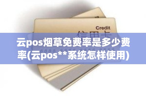 云pos烟草免费率是多少费率(云pos**系统怎样使用)
