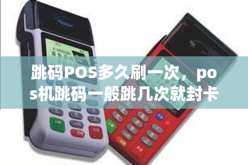 跳码POS多久刷一次，pos机跳码一般跳几次就封卡了