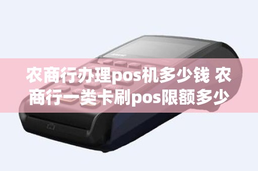 农商行办理pos机多少钱 农商行一类卡刷pos限额多少