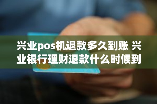兴业pos机退款多久到账 兴业银行理财退款什么时候到账 兴业pos机退款多久到账 兴业银行理财退款什么时候到账