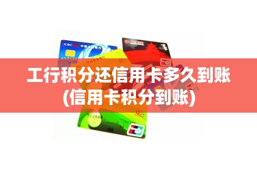 工行积分还信用卡多久到账(信用卡积分到账)