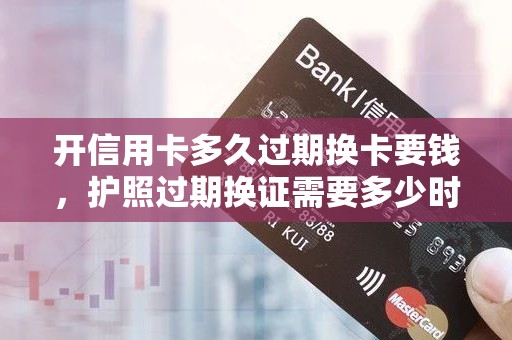 开信用卡多久过期换卡要钱，护照过期换证需要多少时间