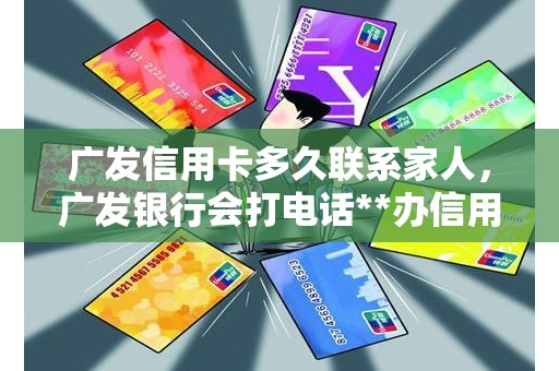 广发信用卡多久联系家人，广发银行会打电话**办信用卡吗