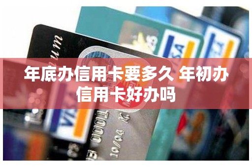 年底办信用卡要多久 年初办信用卡好办吗