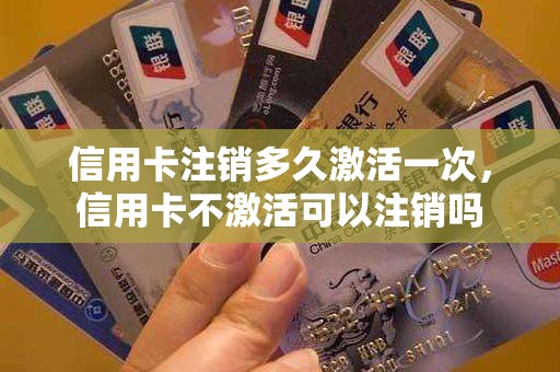 信用卡注销多久激活一次，信用卡不激活可以注销吗