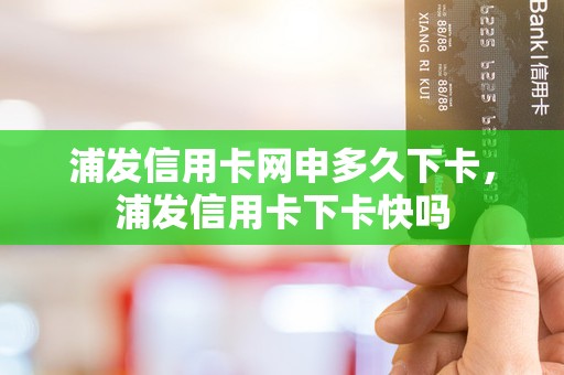 浦发信用卡网申多久下卡，浦发信用卡下卡快吗