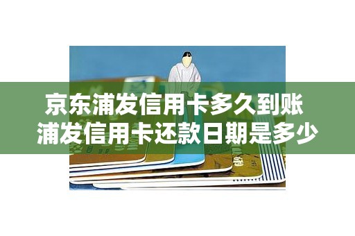 京东浦发信用卡多久到账 浦发信用卡还款日期是多少