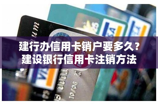 建行办信用卡销户要多久？建设银行信用卡注销方法