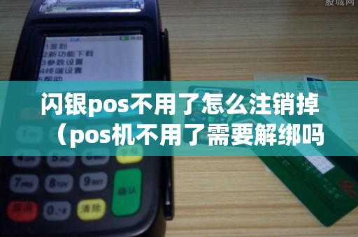 闪银pos不用了怎么注销掉（pos机不用了需要解绑吗）