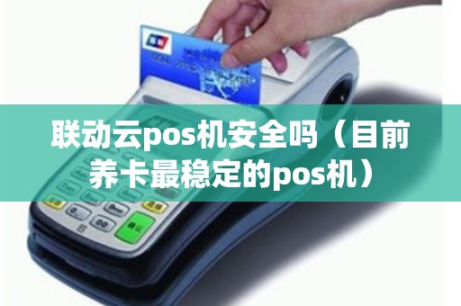 联动云pos机安全吗（目前养卡最稳定的pos机）
