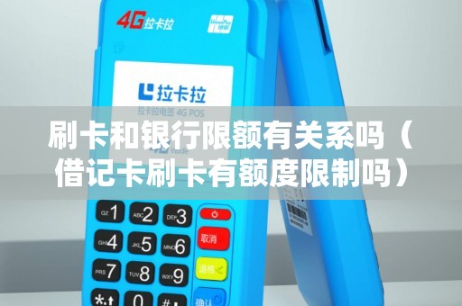 刷卡和银行限额有关系吗（借记卡刷卡有额度限制吗）
