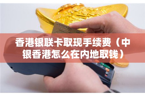 香港银联卡取现手续费（中银香港怎么在内地取钱）
