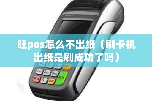 旺pos怎么不出纸（刷卡机出纸是刷成功了吗）