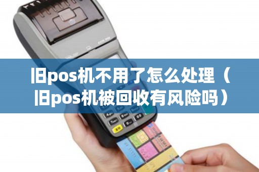旧pos机不用了怎么处理（旧pos机被回收有风险吗）