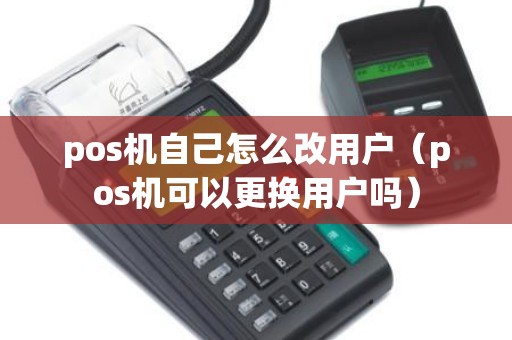 pos机自己怎么改用户（pos机可以更换用户吗）