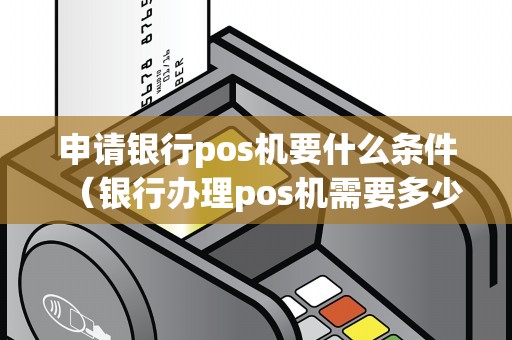 申请银行pos机要什么条件（银行办理pos机需要多少钱）