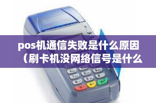 pos机通信失败是什么原因（刷卡机没网络信号是什么原因）