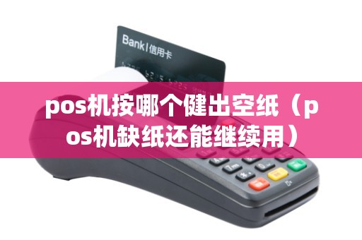 pos机按哪个健出空纸(pos机缺纸还能继续用) pos机按哪个健出空纸(pos机缺纸还能继续用)