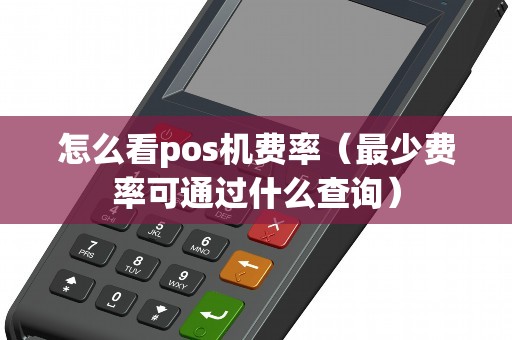 怎么看pos机费率(最少费率可通过什么查询) 怎么看pos机费率(最少费率可通过什么查询)